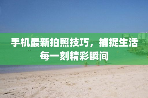 手机最新拍照技巧，捕捉生活每一刻精彩瞬间