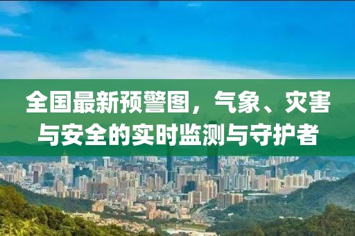 全国最新预警图，气象、灾害与安全的实时监测与守护者