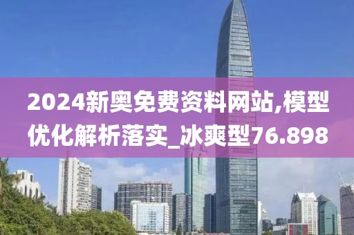 2024新奥免费资料网站,模型优化解析落实_冰爽型76.898