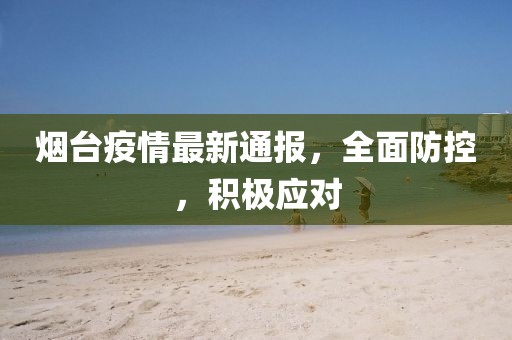 烟台疫情最新通报，全面防控，积极应对