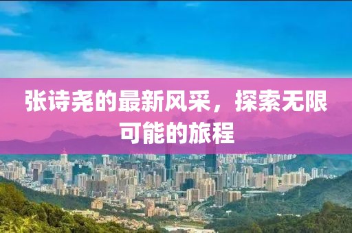 张诗尧的最新风采，探索无限可能的旅程