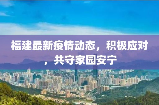 福建最新疫情动态，积极应对，共守家园安宁