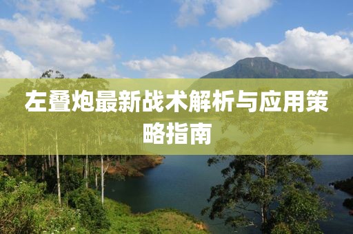 左叠炮最新战术解析与应用策略指南