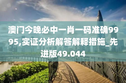 澳门今晚必中一肖一码准确9995,实证分析解答解释措施_先进版49.044