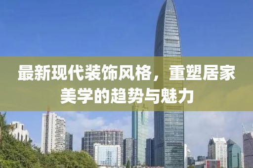 最新现代装饰风格，重塑居家美学的趋势与魅力