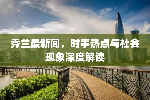 秀兰最新闻，时事热点与社会现象深度解读