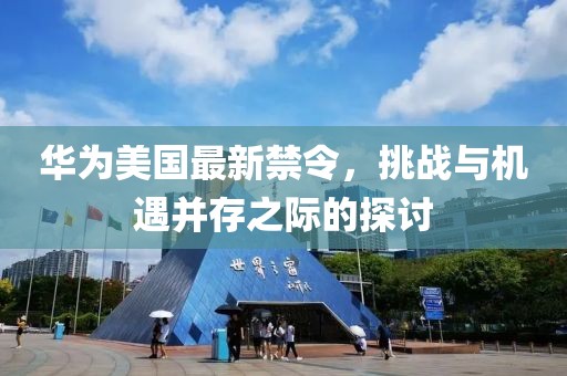 华为美国最新禁令，挑战与机遇并存之际的探讨