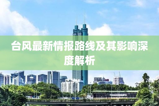 台风最新情报路线及其影响深度解析