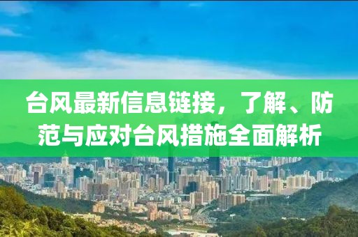 台风最新信息链接，了解、防范与应对台风措施全面解析