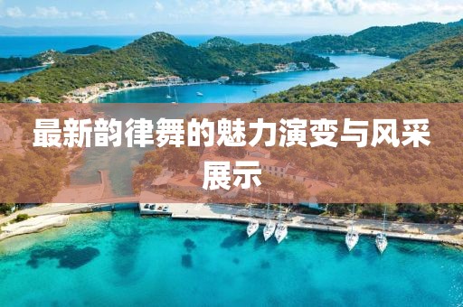 最新韵律舞的魅力演变与风采展示