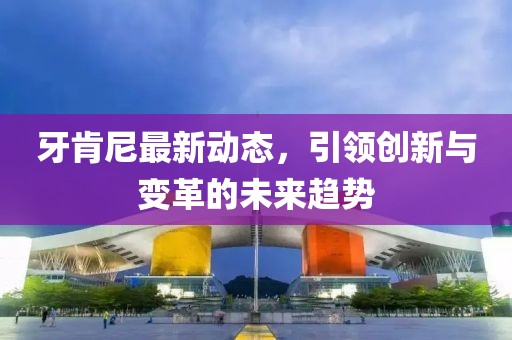 牙肯尼最新动态，引领创新与变革的未来趋势