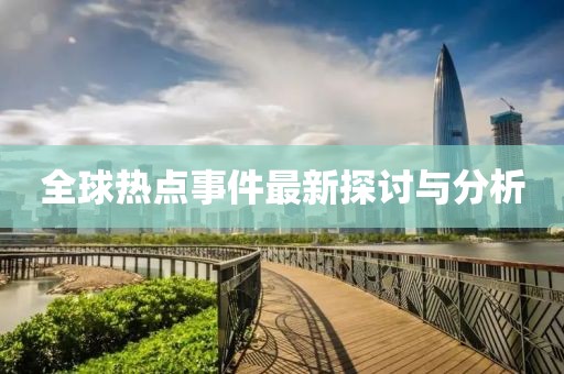 全球热点事件最新探讨与分析
