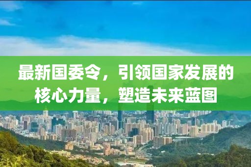 最新国委令，引领国家发展的核心力量，塑造未来蓝图