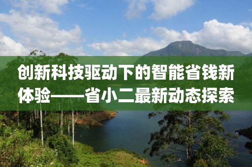 创新科技驱动下的智能省钱新体验——省小二最新动态探索