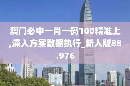 澳门必中一肖一码100精准上,深入方案数据执行_新人版88.976