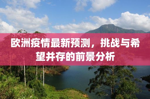欧洲疫情最新预测，挑战与希望并存的前景分析