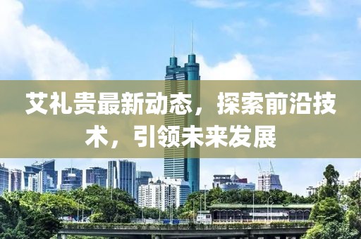 艾礼贵最新动态，探索前沿技术，引领未来发展