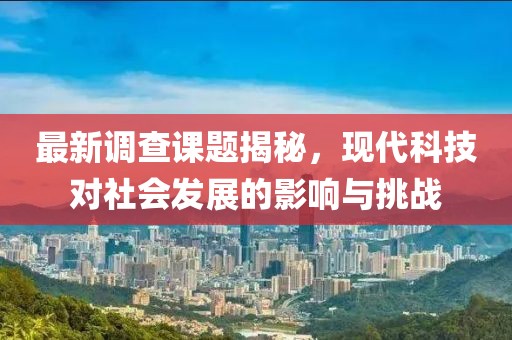 最新调查课题揭秘，现代科技对社会发展的影响与挑战