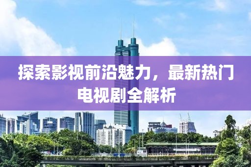 探索影视前沿魅力，最新热门电视剧全解析