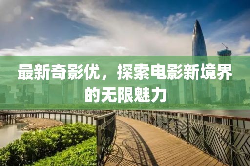 最新奇影优，探索电影新境界的无限魅力