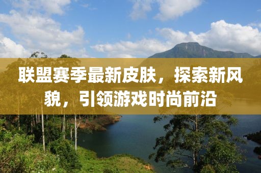 联盟赛季最新皮肤，探索新风貌，引领游戏时尚前沿