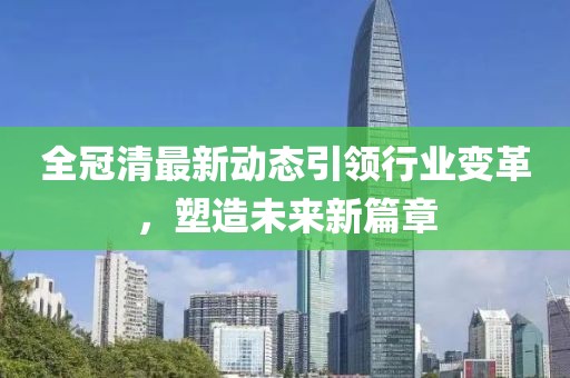 全冠清最新动态引领行业变革，塑造未来新篇章