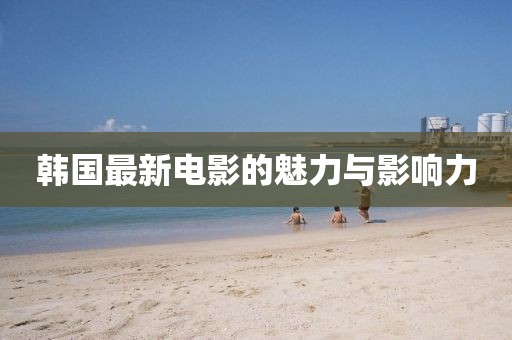 韩国最新电影的魅力与影响力