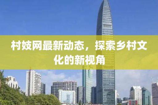 村妓网最新动态，探索乡村文化的新视角