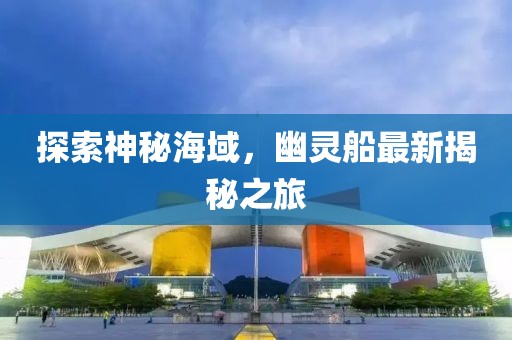 探索神秘海域，幽灵船最新揭秘之旅