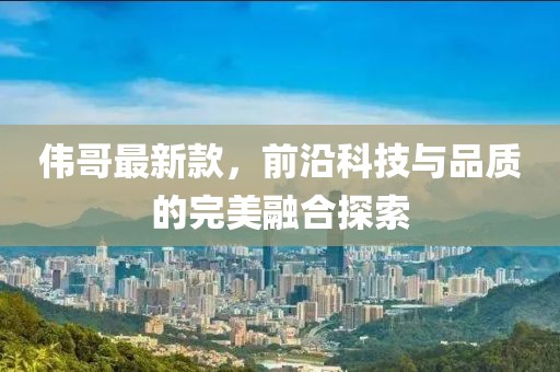 伟哥最新款，前沿科技与品质的完美融合探索