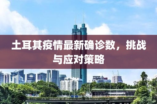 土耳其疫情最新确诊数，挑战与应对策略