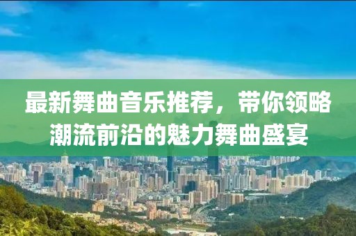 最新舞曲音乐推荐，带你领略潮流前沿的魅力舞曲盛宴