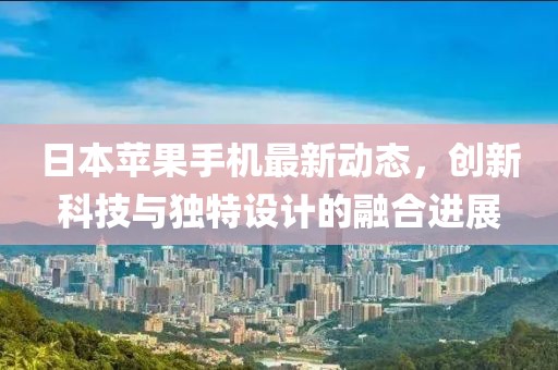日本苹果手机最新动态，创新科技与独特设计的融合进展