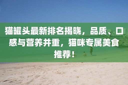猫罐头最新排名揭晓，品质、口感与营养并重，猫咪专属美食推荐！