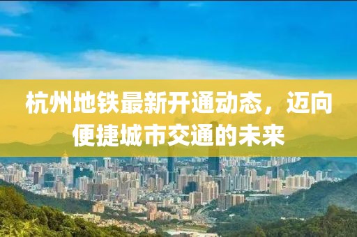 杭州地铁最新开通动态，迈向便捷城市交通的未来