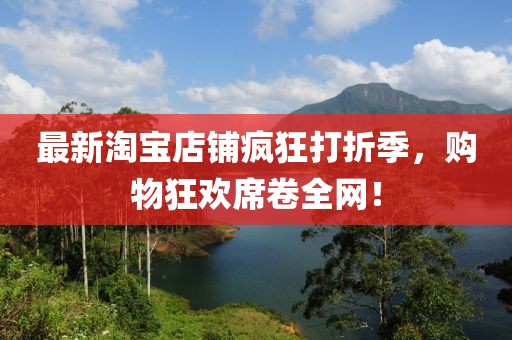 最新淘宝店铺疯狂打折季，购物狂欢席卷全网！