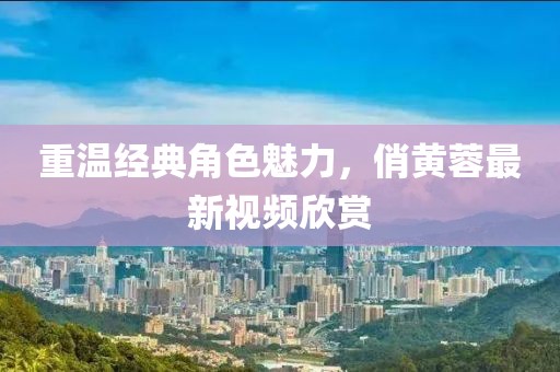 重温经典角色魅力，俏黄蓉最新视频欣赏