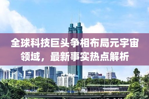 全球科技巨头争相布局元宇宙领域，最新事实热点解析