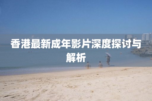 香港最新成年影片深度探讨与解析