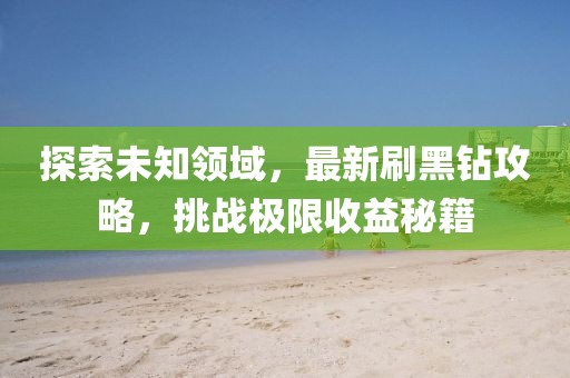 探索未知领域，最新刷黑钻攻略，挑战极限收益秘籍