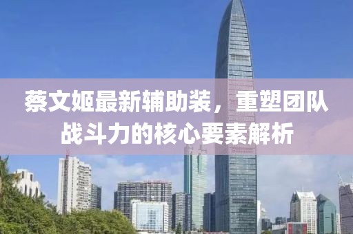 蔡文姬最新辅助装，重塑团队战斗力的核心要素解析