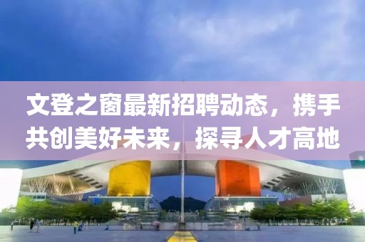 文登之窗最新招聘动态，携手共创美好未来，探寻人才高地