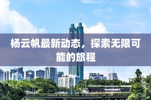 杨云帆最新动态，探索无限可能的旅程