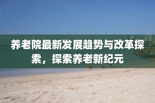 养老院最新发展趋势与改革探索，探索养老新纪元
