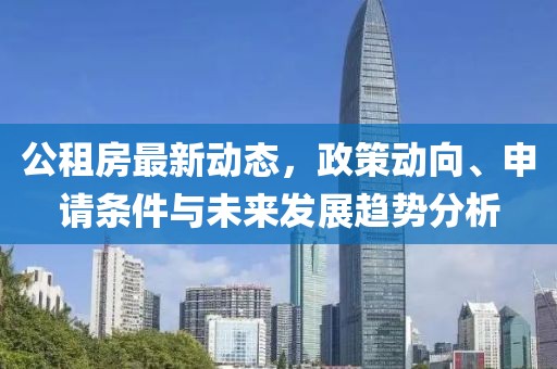 公租房最新动态，政策动向、申请条件与未来发展趋势分析
