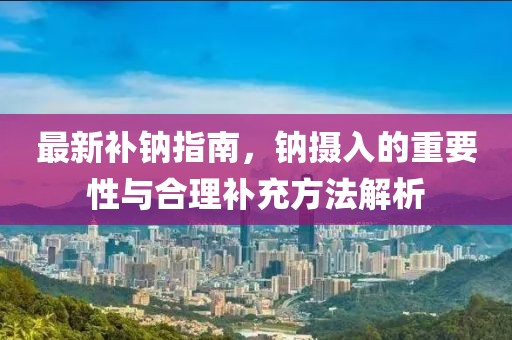 最新补钠指南，钠摄入的重要性与合理补充方法解析