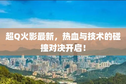 超Q火影最新，热血与技术的碰撞对决开启！