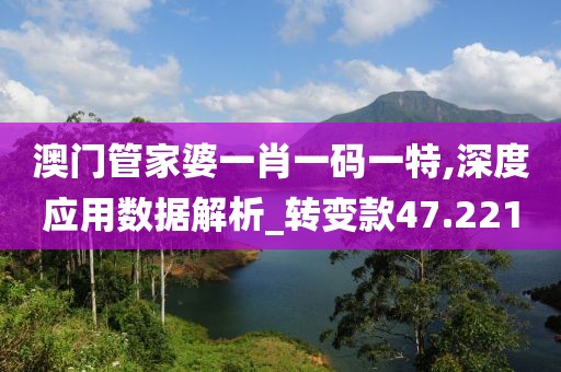 澳门管家婆一肖一码一特,深度应用数据解析_转变款47.221