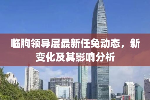 临朐领导层最新任免动态，新变化及其影响分析
