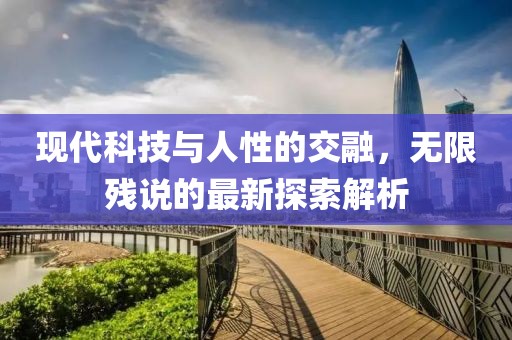 现代科技与人性的交融，无限残说的最新探索解析